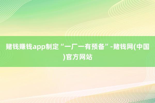 赌钱赚钱app制定“一厂一有预备”-赌钱网(中国)官方网站