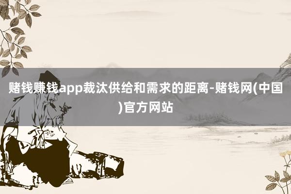 赌钱赚钱app裁汰供给和需求的距离-赌钱网(中国)官方网站