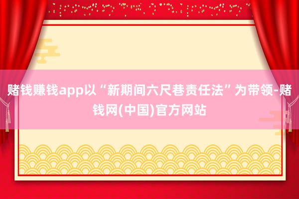 赌钱赚钱app以“新期间六尺巷责任法”为带领-赌钱网(中国)官方网站