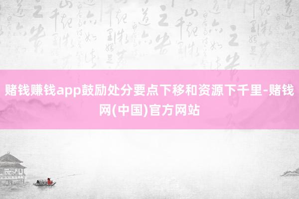 赌钱赚钱app鼓励处分要点下移和资源下千里-赌钱网(中国)官方网站