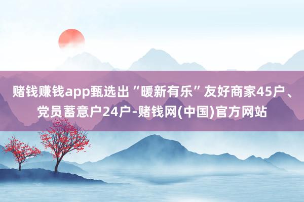 赌钱赚钱app甄选出“暖新有乐”友好商家45户、党员蓄意户24户-赌钱网(中国)官方网站