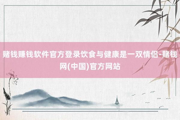 赌钱赚钱软件官方登录饮食与健康是一双情侣-赌钱网(中国)官方网站