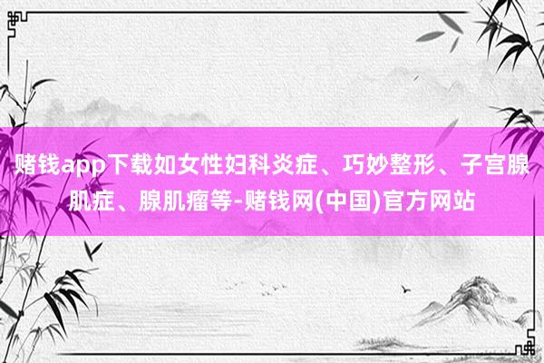 赌钱app下载如女性妇科炎症、巧妙整形、子宫腺肌症、腺肌瘤等-赌钱网(中国)官方网站