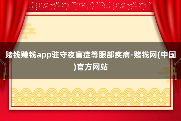 赌钱赚钱app驻守夜盲症等眼部疾病-赌钱网(中国)官方网站