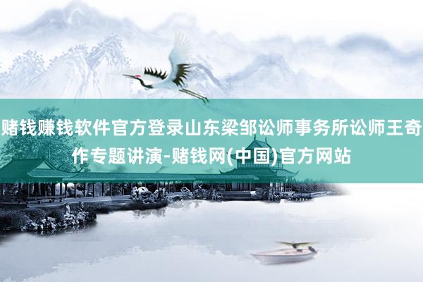 赌钱赚钱软件官方登录山东梁邹讼师事务所讼师王奇作专题讲演-赌钱网(中国)官方网站