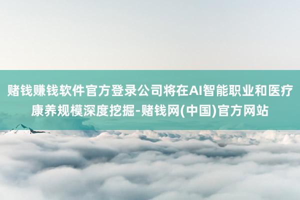 赌钱赚钱软件官方登录公司将在AI智能职业和医疗康养规模深度挖掘-赌钱网(中国)官方网站