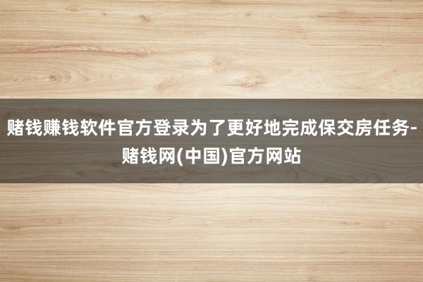 赌钱赚钱软件官方登录为了更好地完成保交房任务-赌钱网(中国)官方网站