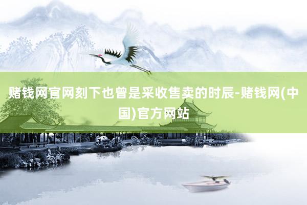 赌钱网官网刻下也曾是采收售卖的时辰-赌钱网(中国)官方网站
