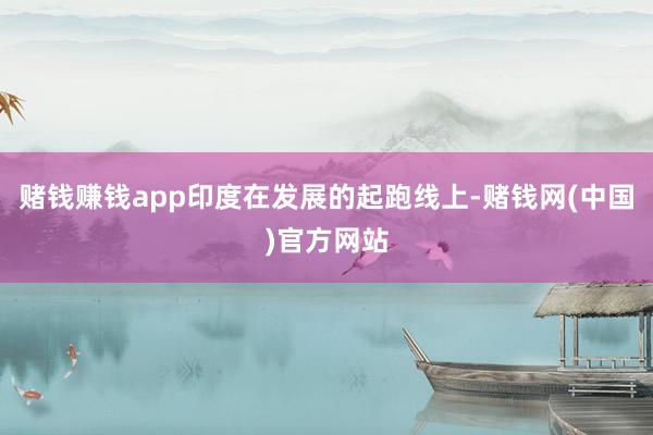 赌钱赚钱app印度在发展的起跑线上-赌钱网(中国)官方网站