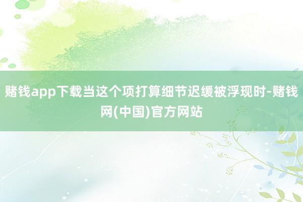 赌钱app下载当这个项打算细节迟缓被浮现时-赌钱网(中国)官方网站