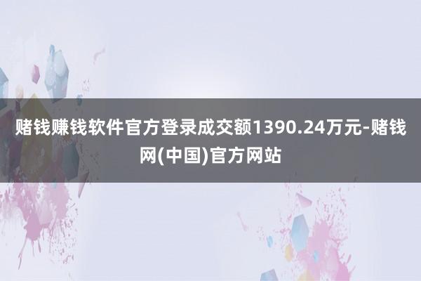 赌钱赚钱软件官方登录成交额1390.24万元-赌钱网(中国)官方网站