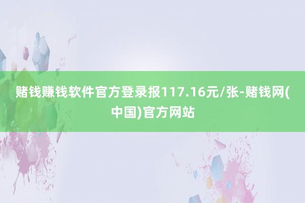 赌钱赚钱软件官方登录报117.16元/张-赌钱网(中国)官方网站