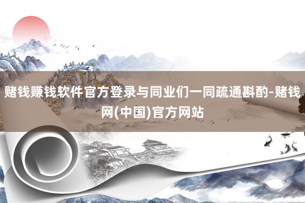 赌钱赚钱软件官方登录与同业们一同疏通斟酌-赌钱网(中国)官方网站
