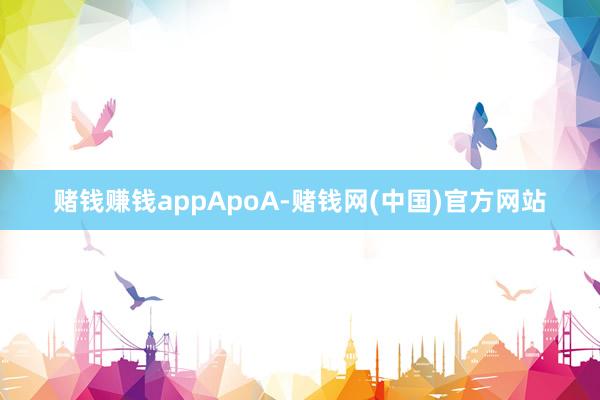 赌钱赚钱appApoA-赌钱网(中国)官方网站