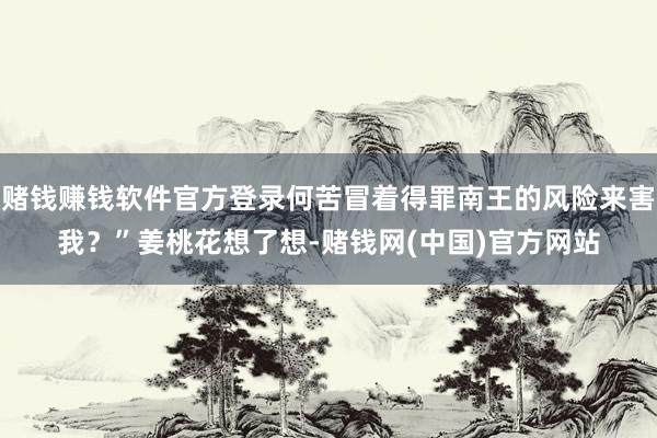 赌钱赚钱软件官方登录何苦冒着得罪南王的风险来害我？”姜桃花想了想-赌钱网(中国)官方网站
