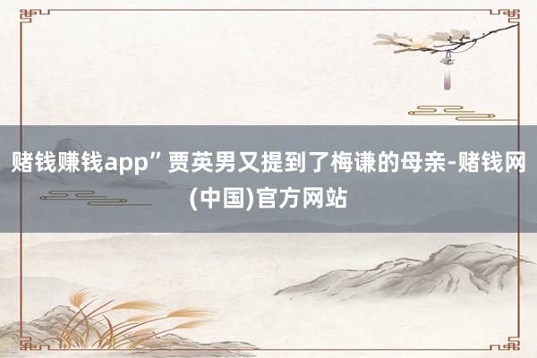 赌钱赚钱app”贾英男又提到了梅谦的母亲-赌钱网(中国)官方网站