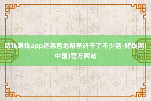 赌钱赚钱app还寡言地帮李讷干了不少活-赌钱网(中国)官方网站