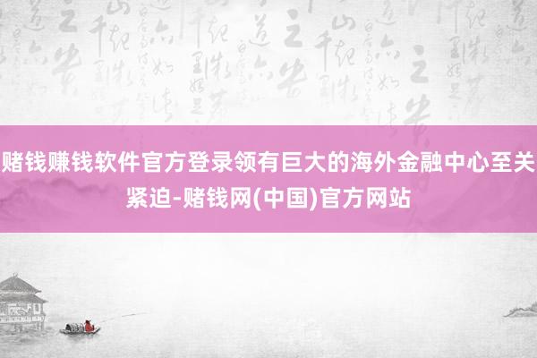 赌钱赚钱软件官方登录领有巨大的海外金融中心至关紧迫-赌钱网(中国)官方网站