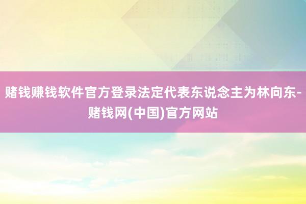 赌钱赚钱软件官方登录法定代表东说念主为林向东-赌钱网(中国)官方网站