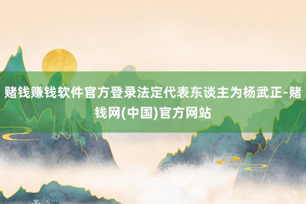 赌钱赚钱软件官方登录法定代表东谈主为杨武正-赌钱网(中国)官方网站