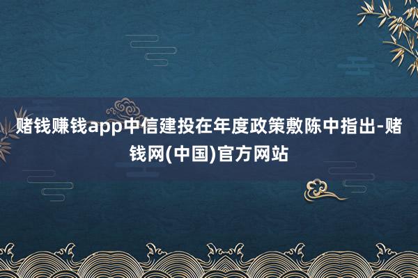 赌钱赚钱app　　中信建投在年度政策敷陈中指出-赌钱网(中国)官方网站