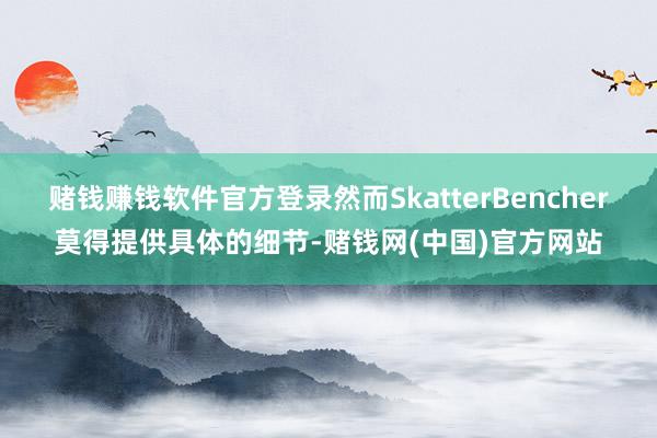 赌钱赚钱软件官方登录然而SkatterBencher莫得提供具体的细节-赌钱网(中国)官方网站