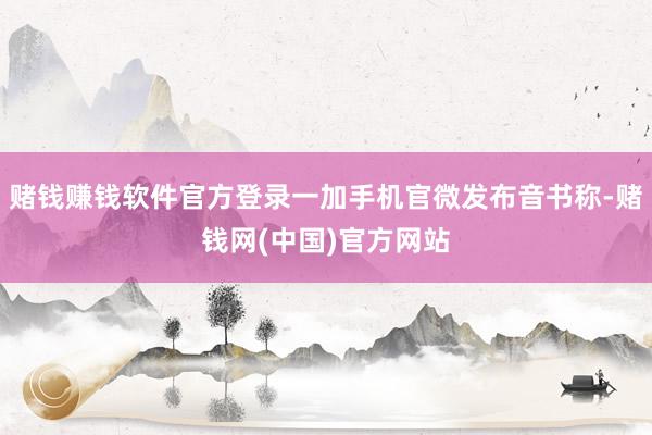 赌钱赚钱软件官方登录一加手机官微发布音书称-赌钱网(中国)官方网站