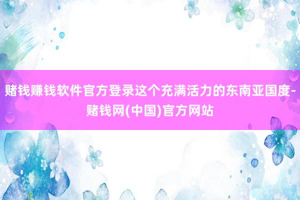 赌钱赚钱软件官方登录这个充满活力的东南亚国度-赌钱网(中国)官方网站