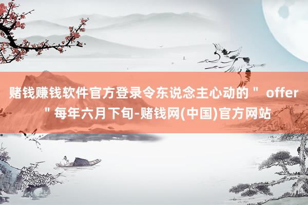 赌钱赚钱软件官方登录令东说念主心动的＂ offer ＂每年六月下旬-赌钱网(中国)官方网站