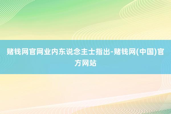 赌钱网官网　　业内东说念主士指出-赌钱网(中国)官方网站