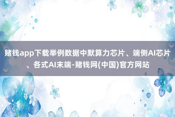赌钱app下载举例数据中默算力芯片、端侧AI芯片、各式AI末端-赌钱网(中国)官方网站