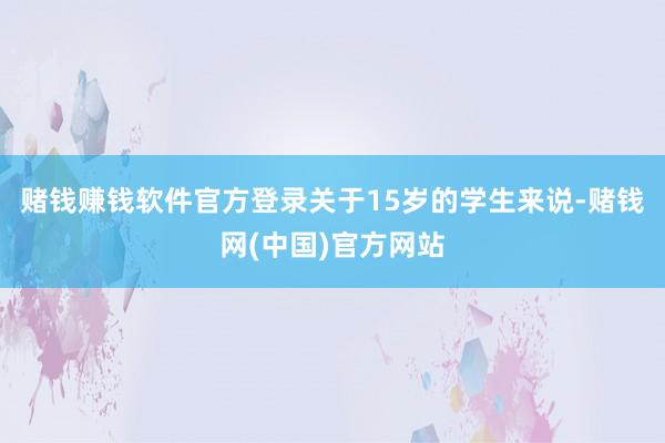 赌钱赚钱软件官方登录关于15岁的学生来说-赌钱网(中国)官方网站