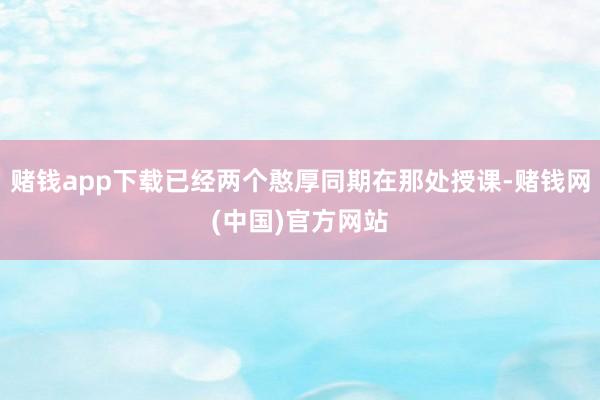 赌钱app下载已经两个憨厚同期在那处授课-赌钱网(中国)官方网站