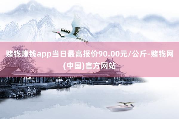 赌钱赚钱app当日最高报价90.00元/公斤-赌钱网(中国)官方网站