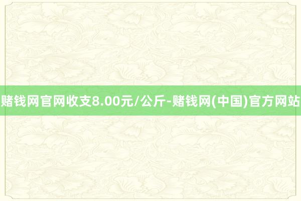 赌钱网官网收支8.00元/公斤-赌钱网(中国)官方网站