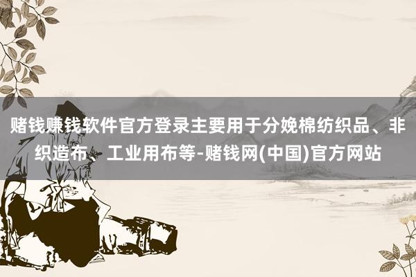 赌钱赚钱软件官方登录主要用于分娩棉纺织品、非织造布、工业用布等-赌钱网(中国)官方网站