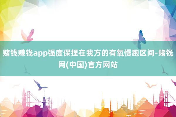 赌钱赚钱app强度保捏在我方的有氧慢跑区间-赌钱网(中国)官方网站