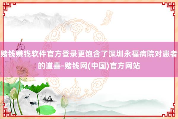 赌钱赚钱软件官方登录更饱含了深圳永福病院对患者的道喜-赌钱网(中国)官方网站