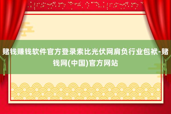 赌钱赚钱软件官方登录索比光伏网肩负行业包袱-赌钱网(中国)官方网站