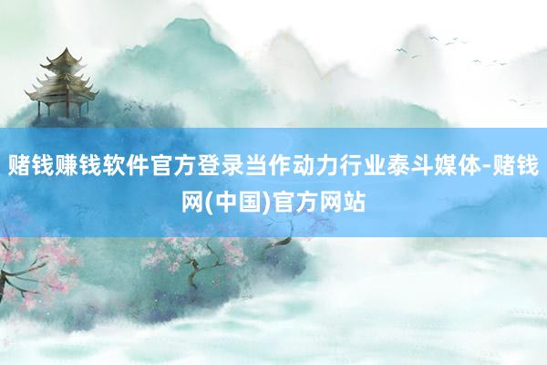 赌钱赚钱软件官方登录当作动力行业泰斗媒体-赌钱网(中国)官方网站