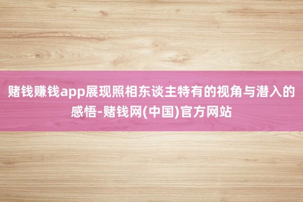赌钱赚钱app展现照相东谈主特有的视角与潜入的感悟-赌钱网(中国)官方网站