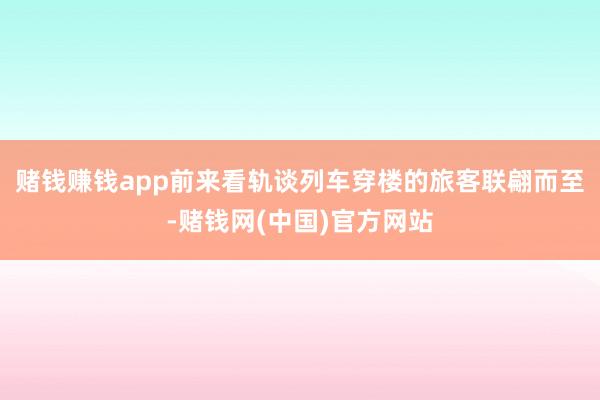 赌钱赚钱app前来看轨谈列车穿楼的旅客联翩而至-赌钱网(中国)官方网站