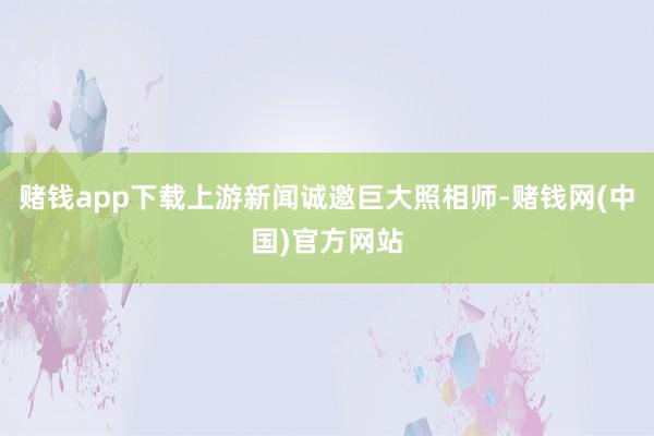 赌钱app下载上游新闻诚邀巨大照相师-赌钱网(中国)官方网站