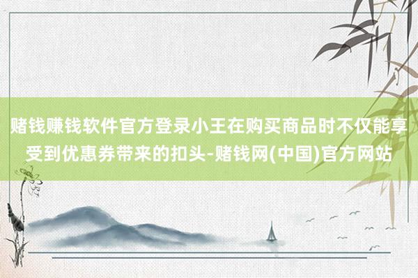 赌钱赚钱软件官方登录小王在购买商品时不仅能享受到优惠券带来的扣头-赌钱网(中国)官方网站