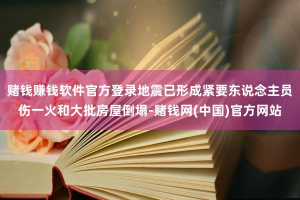赌钱赚钱软件官方登录地震已形成紧要东说念主员伤一火和大批房屋倒塌-赌钱网(中国)官方网站