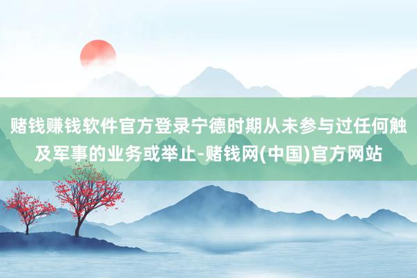 赌钱赚钱软件官方登录宁德时期从未参与过任何触及军事的业务或举止-赌钱网(中国)官方网站