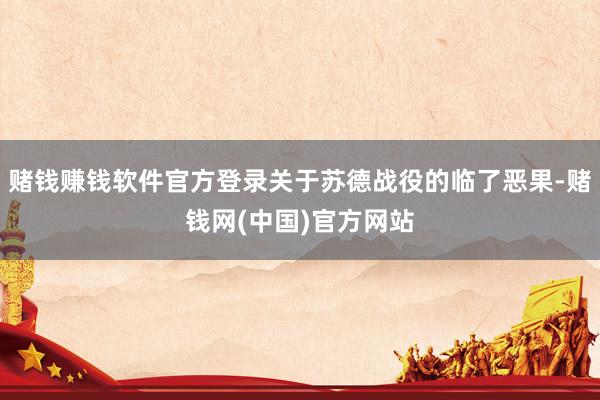 赌钱赚钱软件官方登录关于苏德战役的临了恶果-赌钱网(中国)官方网站