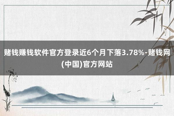 赌钱赚钱软件官方登录近6个月下落3.78%-赌钱网(中国)官方网站