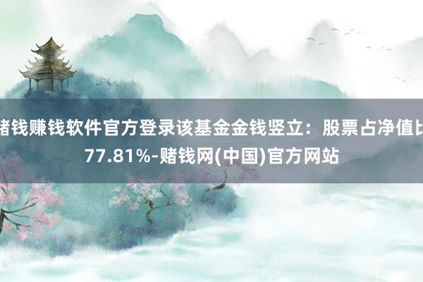 赌钱赚钱软件官方登录该基金金钱竖立：股票占净值比77.81%-赌钱网(中国)官方网站