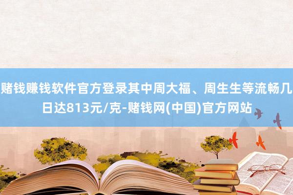 赌钱赚钱软件官方登录其中周大福、周生生等流畅几日达813元/克-赌钱网(中国)官方网站